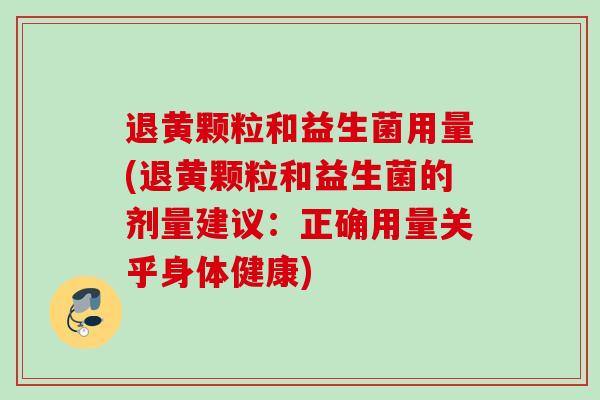退黄颗粒和益生菌用量(退黄颗粒和益生菌的剂量建议：正确用量关乎身体健康)