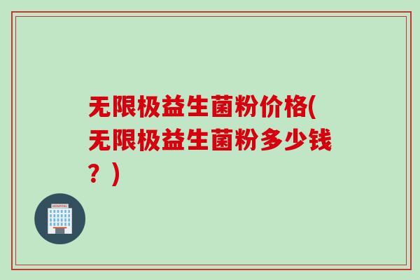 无限极益生菌粉价格(无限极益生菌粉多少钱?) 无限极益生菌粉价格(无限极益生菌粉多少钱?)
