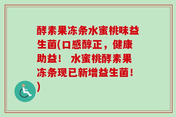 酵素果冻条水蜜桃味益生菌(口感醇正,健康助益! 水蜜桃酵素果冻条现已新增益生菌!) 酵素果冻条水蜜桃味益生菌(口感醇正,健康助益! 水蜜桃酵素果冻条现已新增益生菌!)