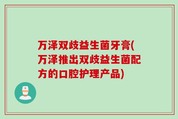 万泽双歧益生菌牙膏(万泽推出双歧益生菌配方的口腔护理产品) 万泽双歧益生菌牙膏(万泽推出双歧益生菌配方的口腔护理产品)