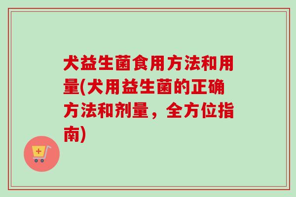 犬益生菌食用方法和用量(犬用益生菌的正确方法和剂量,全方位指南) 犬益生菌食用方法和用量(犬用益生菌的正确方法和剂量,全方位指南)