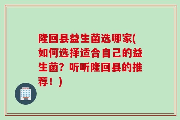 隆回县益生菌选哪家(如何选择适合自己的益生菌?听听隆回县的推荐!) 隆回县益生菌选哪家(如何选择适合自己的益生菌?听听隆回县的推荐!)