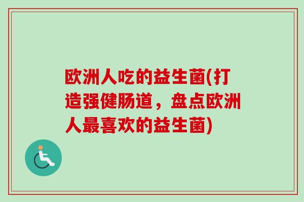 欧洲人吃的益生菌(打造强健肠道,盘点欧洲人喜欢的益生菌) 欧洲人吃的益生菌(打造强健肠道,盘点欧洲人喜欢的益生菌)