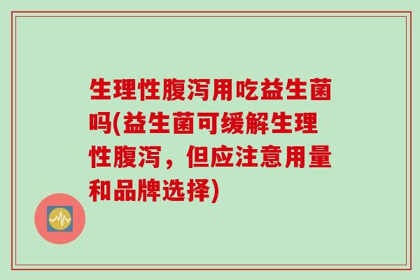 生理性用吃益生菌吗(益生菌可缓解生理性,但应注意用量和品牌选择) 生理性用吃益生菌吗(益生菌可缓解生理性,但应注意用量和品牌选择)