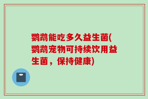 鹦鹉能吃多久益生菌(鹦鹉宠物可持续饮用益生菌,保持健康) 鹦鹉能吃多久益生菌(鹦鹉宠物可持续饮用益生菌,保持健康)