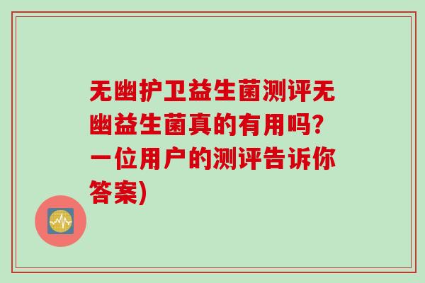 无幽护卫益生菌测评无幽益生菌真的有用吗?一位用户的测评告诉你答案) 无幽护卫益生菌测评无幽益生菌真的有用吗?一位用户的测评告诉你答案)