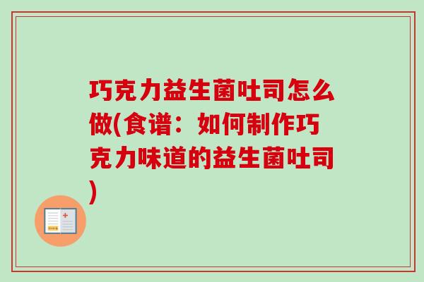 巧克力益生菌吐司怎么做(食谱:如何制作巧克力味道的益生菌吐司) 巧克力益生菌吐司怎么做(食谱:如何制作巧克力味道的益生菌吐司)