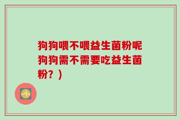 狗狗喂不喂益生菌粉呢狗狗需不需要吃益生菌粉?) 狗狗喂不喂益生菌粉呢狗狗需不需要吃益生菌粉?)