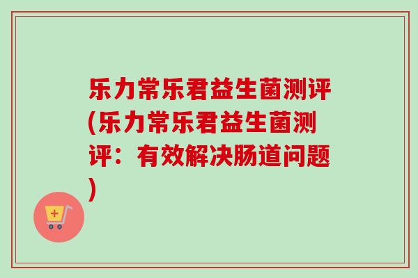 乐力常乐君益生菌测评(乐力常乐君益生菌测评：有效解决肠道问题)