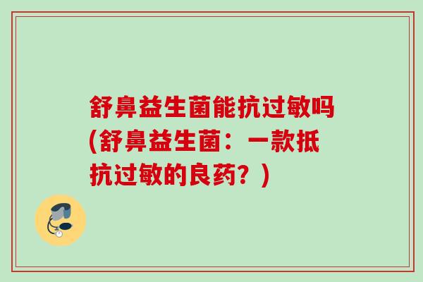 舒鼻益生菌能抗吗(舒鼻益生菌:一款抵抗的良药?) 舒鼻益生菌能抗吗(舒鼻益生菌:一款抵抗的良药?)