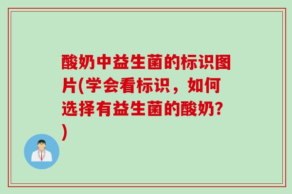 酸奶中益生菌的标识图片(学会看标识,如何选择有益生菌的酸奶?) 酸奶中益生菌的标识图片(学会看标识,如何选择有益生菌的酸奶?)