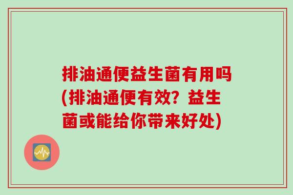 排油通便益生菌有用吗(排油通便有效?益生菌或能给你带来好处) 排油通便益生菌有用吗(排油通便有效?益生菌或能给你带来好处)
