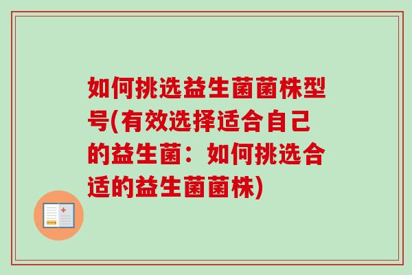 如何挑选益生菌菌株型号(有效选择适合自己的益生菌：如何挑选合适的益生菌菌株)