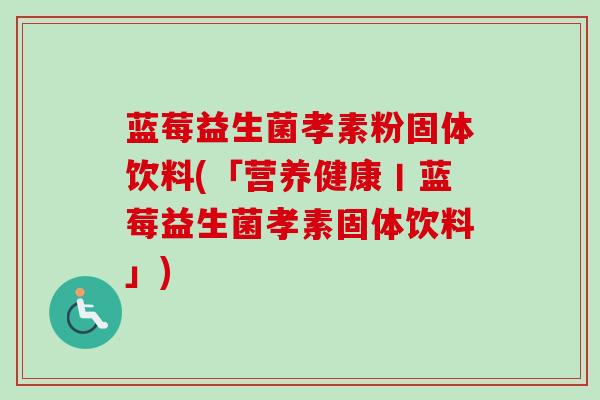 蓝莓益生菌孝素粉固体饮料(「营养健康丨蓝莓益生菌孝素固体饮料」)