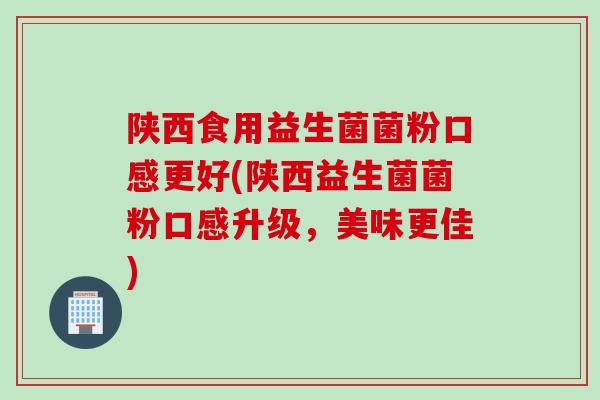 陕西食用益生菌菌粉口感更好(陕西益生菌菌粉口感升级，美味更佳)