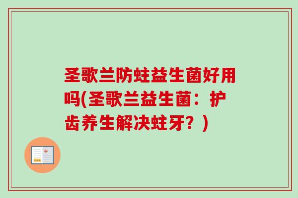 圣歌兰防蛀益生菌好用吗(圣歌兰益生菌:护齿养生解决蛀牙?) 圣歌兰防蛀益生菌好用吗(圣歌兰益生菌:护齿养生解决蛀牙?)