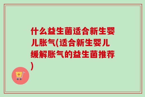 什么益生菌适合新生婴儿(适合新生婴儿缓解的益生菌推荐)