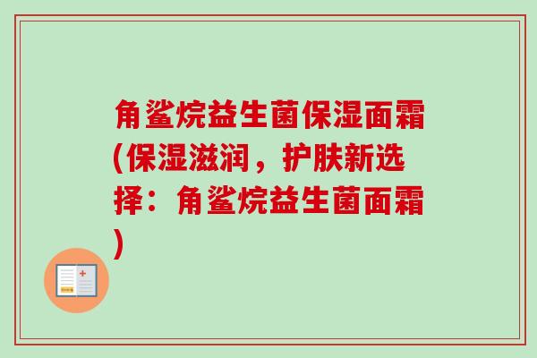 角鲨烷益生菌保湿面霜(保湿滋润,护肤新选择:角鲨烷益生菌面霜) 角鲨烷益生菌保湿面霜(保湿滋润,护肤新选择:角鲨烷益生菌面霜)