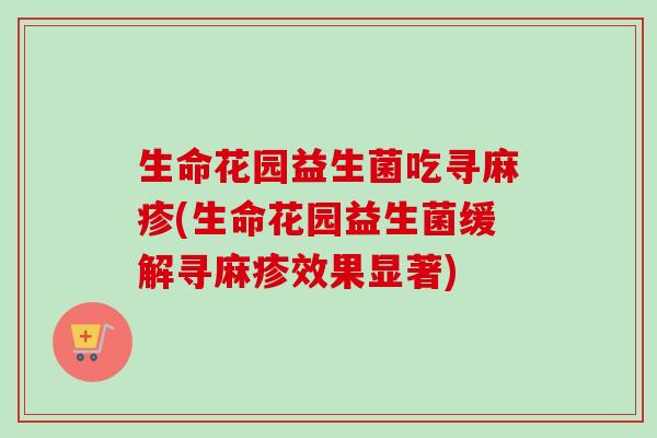 生命花园益生菌吃寻麻疹(生命花园益生菌缓解寻麻疹效果显著) 生命花园益生菌吃寻麻疹(生命花园益生菌缓解寻麻疹效果显著)