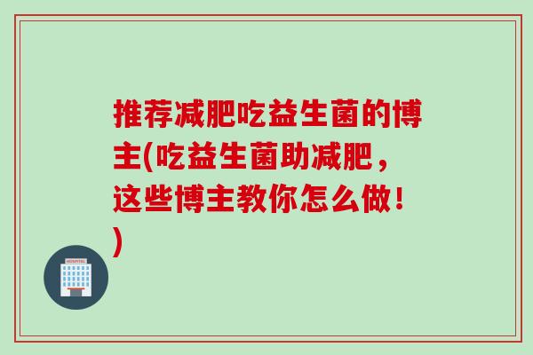 推荐吃益生菌的博主(吃益生菌助,这些博主教你怎么做!) 推荐吃益生菌的博主(吃益生菌助,这些博主教你怎么做!)
