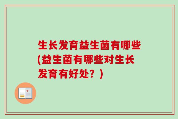 生长发育益生菌有哪些(益生菌有哪些对生长发育有好处?) 生长发育益生菌有哪些(益生菌有哪些对生长发育有好处?)