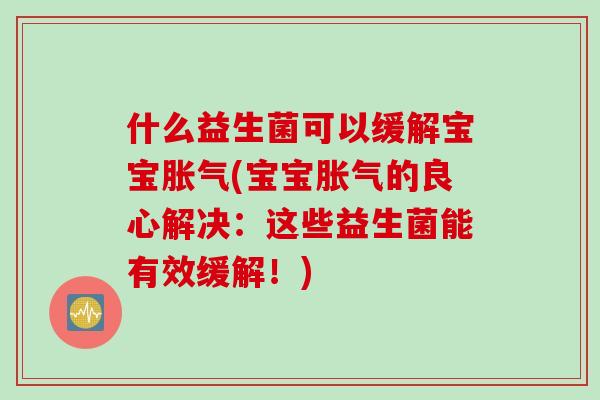 什么益生菌可以缓解宝宝(宝宝的良心解决：这些益生菌能有效缓解！)
