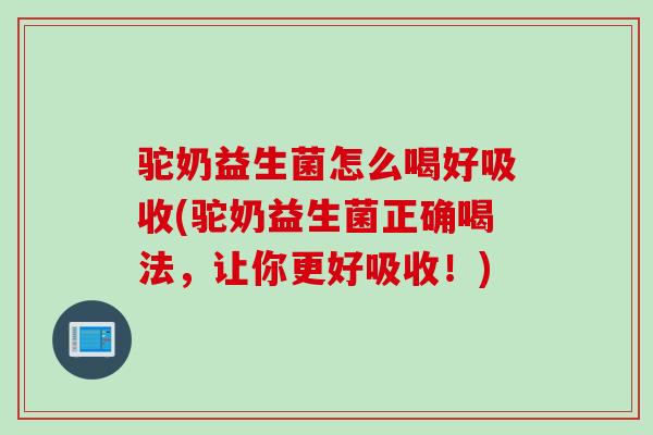 驼奶益生菌怎么喝好吸收(驼奶益生菌正确喝法,让你更好吸收!) 驼奶益生菌怎么喝好吸收(驼奶益生菌正确喝法,让你更好吸收!)