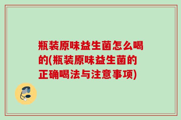 瓶装原味益生菌怎么喝的(瓶装原味益生菌的正确喝法与注意事项) 瓶装原味益生菌怎么喝的(瓶装原味益生菌的正确喝法与注意事项)