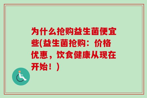 为什么抢购益生菌便宜些(益生菌抢购:价格优惠,饮食健康从现在开始!) 为什么抢购益生菌便宜些(益生菌抢购:价格优惠,饮食健康从现在开始!)