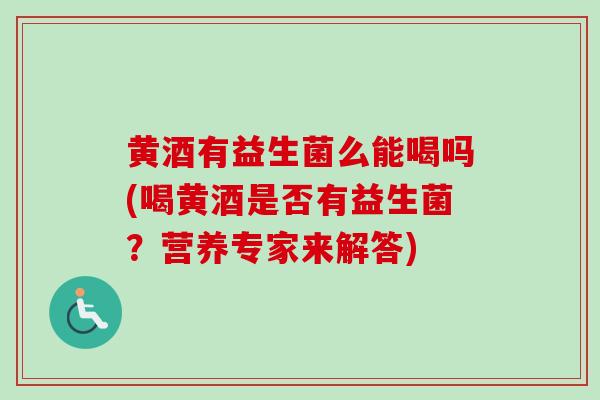 黄酒有益生菌么能喝吗(喝黄酒是否有益生菌?营养专家来解答) 黄酒有益生菌么能喝吗(喝黄酒是否有益生菌?营养专家来解答)