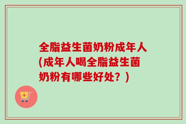 全脂益生菌奶粉成年人(成年人喝全脂益生菌奶粉有哪些好处？)