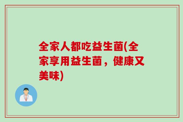 全家人都吃益生菌(全家享用益生菌，健康又美味)