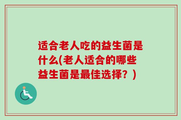 适合老人吃的益生菌是什么(老人适合的哪些益生菌是最佳选择？)