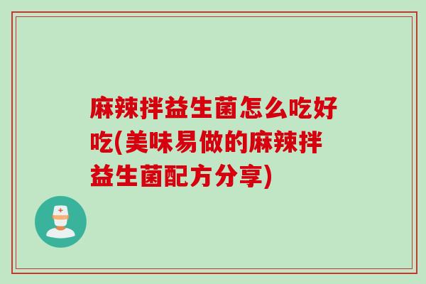 麻辣拌益生菌怎么吃好吃(美味易做的麻辣拌益生菌配方分享) 麻辣拌益生菌怎么吃好吃(美味易做的麻辣拌益生菌配方分享)