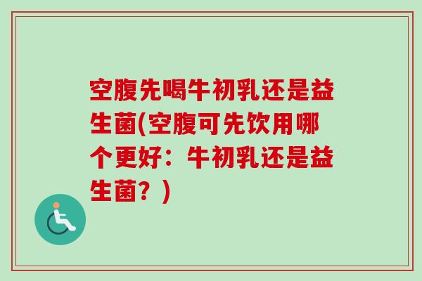 空腹先喝牛初乳还是益生菌(空腹可先饮用哪个更好：牛初乳还是益生菌？)