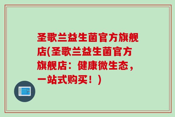 圣歌兰益生菌官方旗舰店(圣歌兰益生菌官方旗舰店：健康微生态，一站式购买！)