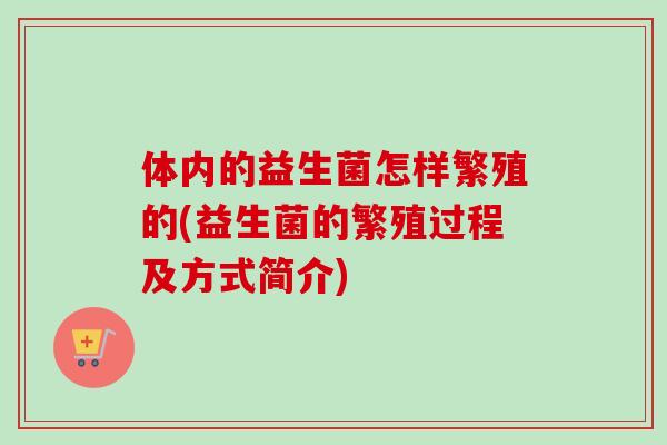 体内的益生菌怎样繁殖的(益生菌的繁殖过程及方式简介) 体内的益生菌怎样繁殖的(益生菌的繁殖过程及方式简介)
