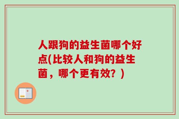 人跟狗的益生菌哪个好点(比较人和狗的益生菌，哪个更有效？)