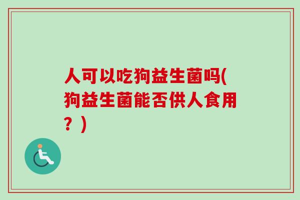 人可以吃狗益生菌吗(狗益生菌能否供人食用？)