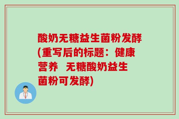 酸奶无糖益生菌粉发酵(重写后的标题：健康营养  无糖酸奶益生菌粉可发酵)