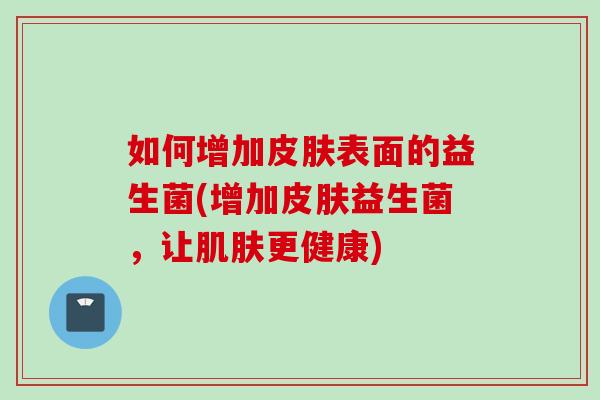 如何增加表面的益生菌(增加益生菌,让更健康) 如何增加表面的益生菌(增加益生菌,让更健康)