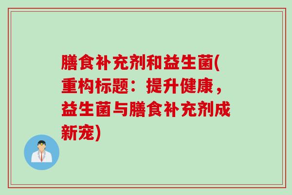 膳食补充剂和益生菌(重构标题:提升健康,益生菌与膳食补充剂成新宠) 膳食补充剂和益生菌(重构标题:提升健康,益生菌与膳食补充剂成新宠)