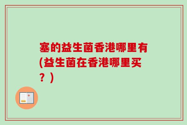 塞的益生菌香港哪里有(益生菌在香港哪里买?) 塞的益生菌香港哪里有(益生菌在香港哪里买?)