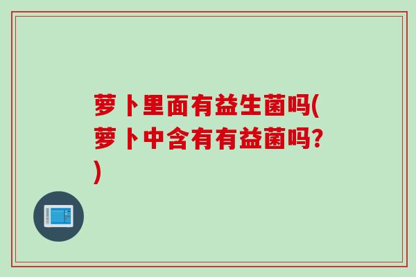 萝卜里面有益生菌吗(萝卜中含有有益菌吗？)