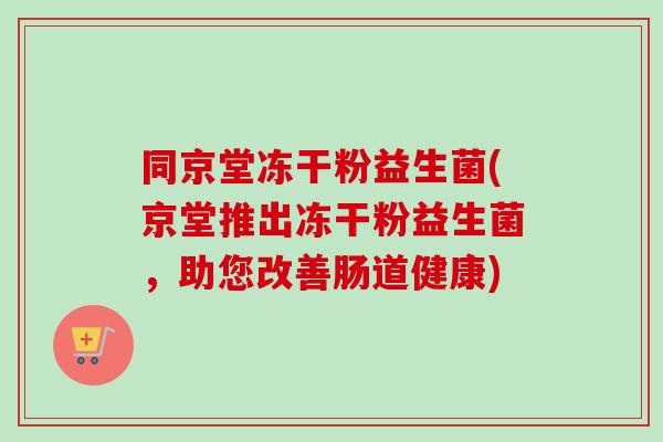 同京堂冻干粉益生菌(京堂推出冻干粉益生菌,助您改善肠道健康) 同京堂冻干粉益生菌(京堂推出冻干粉益生菌,助您改善肠道健康)
