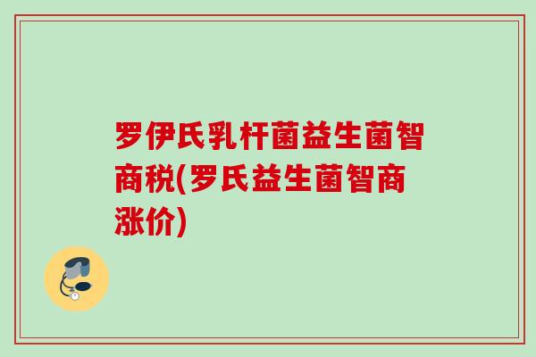 罗伊氏乳杆菌益生菌智商税(罗氏益生菌智商涨价) 罗伊氏乳杆菌益生菌智商税(罗氏益生菌智商涨价)