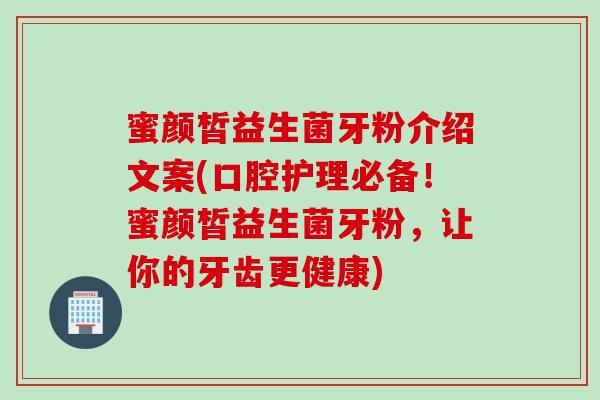 蜜颜皙益生菌牙粉介绍文案(口腔护理必备！蜜颜皙益生菌牙粉，让你的牙齿更健康)