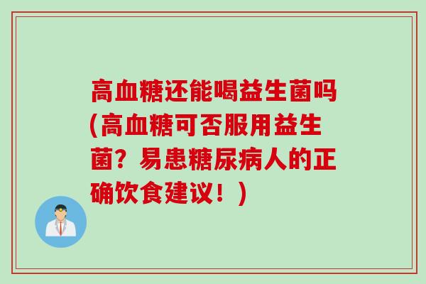 高还能喝益生菌吗(高可否服用益生菌?易患人的正确饮食建议!) 高还能喝益生菌吗(高可否服用益生菌?易患人的正确饮食建议!)