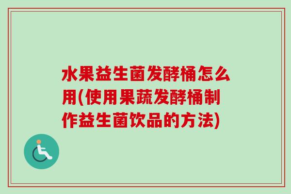 水果益生菌发酵桶怎么用(使用果蔬发酵桶制作益生菌饮品的方法)