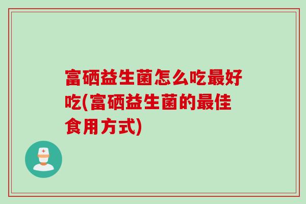 富硒益生菌怎么吃最好吃(富硒益生菌的最佳食用方式)